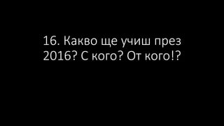 16. Какво ще учиш през
2016? С кого? От кого!?
 