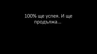 100% ще успея. И ще
продължа...
 