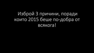 Изброй 3 причини, поради
които 2015 беше по-добра от
всякога!
 