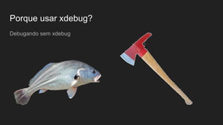 O que é o xdebug?
O Xdebug é uma extensão que te ajuda a depurar seus scripts fornecendo uma
grande quantidade de informações valiosas.
● Disponível desde 2002
● Desenvolvido por Derick Rethans
● Extensão para o PHP
● Escrita em C
● Open source
● Usado para debugar e otimizar aplicações
● Utiliza o protocolo DBGp (DeBugGer Protocol) para comunicação
● Te permite fazer profiling da aplicação
● Análise de cobertura de código
 