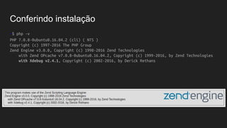 Conferindo instalação
~$ php -v
PHP 7.0.8-0ubuntu0.16.04.2 (cli) ( NTS )
Copyright (c) 1997-2016 The PHP Group
Zend Engine v3.0.0, Copyright (c) 1998-2016 Zend Technologies
with Zend OPcache v7.0.8-0ubuntu0.16.04.2, Copyright (c) 1999-2016, by Zend Technologies
with Xdebug v2.4.1, Copyright (c) 2002-2016, by Derick Rethans
 