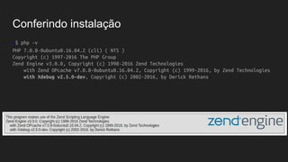 Conferindo instalação
~$ php -v
PHP 7.0.8-0ubuntu0.16.04.2 (cli) ( NTS )
Copyright (c) 1997-2016 The PHP Group
Zend Engine v3.0.0, Copyright (c) 1998-2016 Zend Technologies
with Zend OPcache v7.0.8-0ubuntu0.16.04.2, Copyright (c) 1999-2016, by Zend Technologies
with Xdebug v2.5.0-dev, Copyright (c) 2002-2016, by Derick Rethans
 