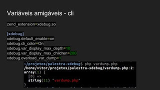 Variáveis amigáveis - cli
zend_extension=xdebug.so
[xdebug]
xdebug.default_enable=on
xdebug.cli_color=On
xdebug.var_display_max_depth=10
xdebug.var_display_max_children=200
xdebug.overload_var_dump=1
 