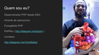 Desenvolvedor PHP desde 2003
Amante de opensource
Evangelista PHP
PHPRio ( http://telegram.me/phprio )
Contatos:
http://telegram.me/VitorMattos
Quem sou eu?
 