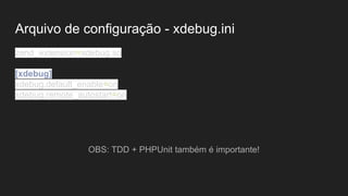 Arquivo de configuração - xdebug.ini
zend_extension=xdebug.so
[xdebug]
xdebug.default_enable=on
xdebug.remote_autostart=on
OBS: TDD + PHPUnit também é importante!
 