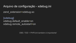 Arquivo de configuração - xdebug.ini
zend_extension=xdebug.so
[xdebug]
xdebug.default_enable=on
xdebug.remote_autostart=on
OBS: TDD + PHPUnit também é importante!
 