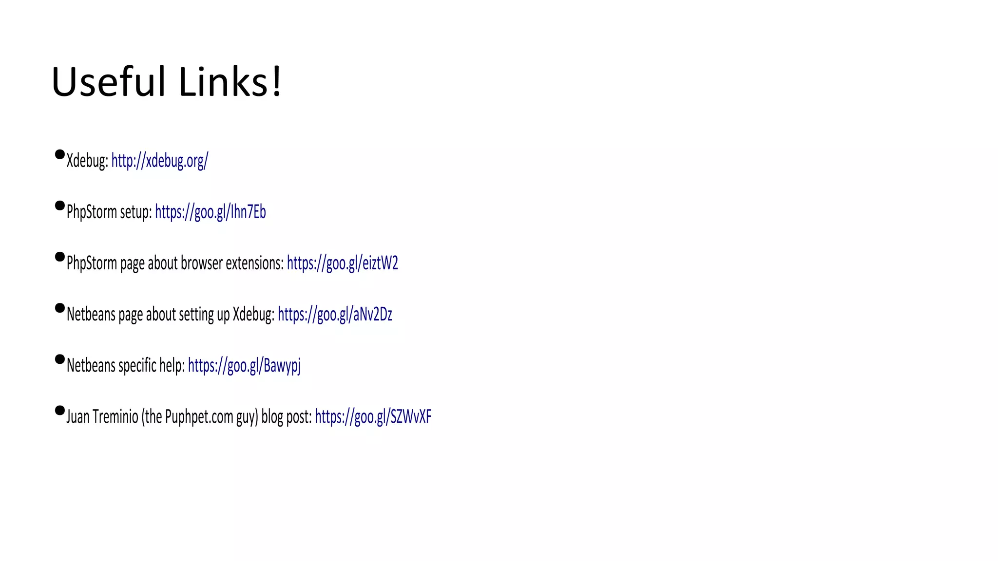 Useful Links!
●Xdebug:http://xdebug.org/
●PhpStormsetup:https://goo.gl/Ihn7Eb
●PhpStormpageaboutbrowserextensions:https://goo.gl/eiztW2
●NetbeanspageaboutsettingupXdebug:https://goo.gl/aNv2Dz
●Netbeansspecifichelp:https://goo.gl/Bawypj
●JuanTreminio(thePuphpet.comguy)blogpost:https://goo.gl/SZWvXF
 