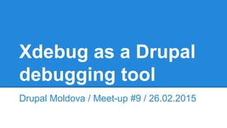 Xdebug as a Drupal
debugging tool
Drupal Moldova / Meet-up #9 / 26.02.2015
 
