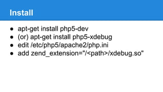 Install
● apt-get install php5-dev
● (or) apt-get install php5-xdebug
● edit /etc/php5/apache2/php.ini
● add zend_extension="/<path>/xdebug.so"
 