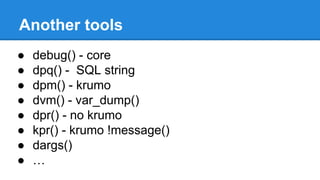 Another tools
● debug() - core
● dpq() - SQL string
● dpm() - krumo
● dvm() - var_dump()
● dpr() - no krumo
● kpr() - krumo !message()
● dargs()
● …
 