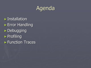 Agenda
► Installation
► Error  Handling
► Debugging
► Profiling
► Function Traces
 