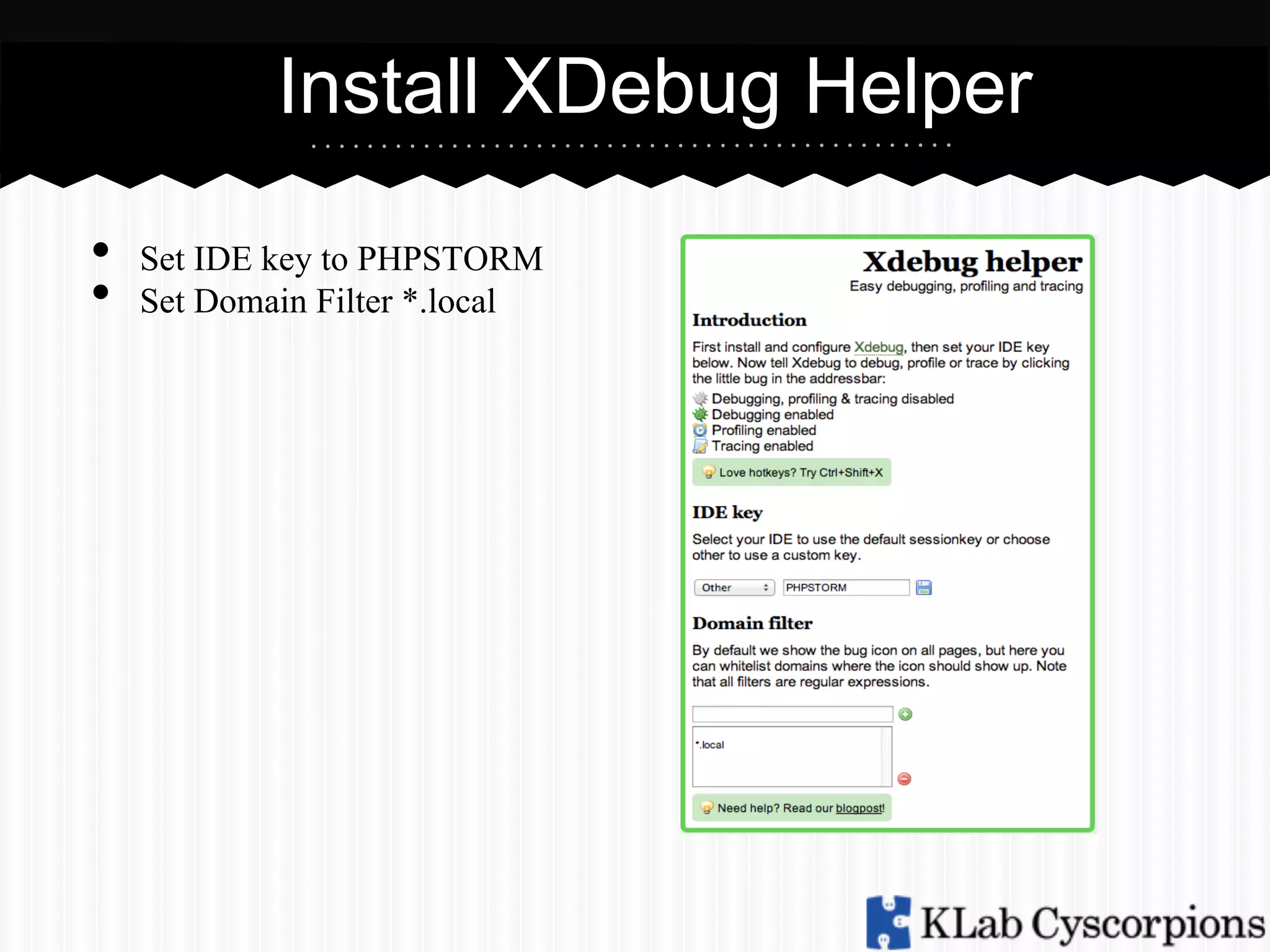 Install XDebug Helper
• 
• 

Set IDE key to PHPSTORM
Set Domain Filter *.local

 