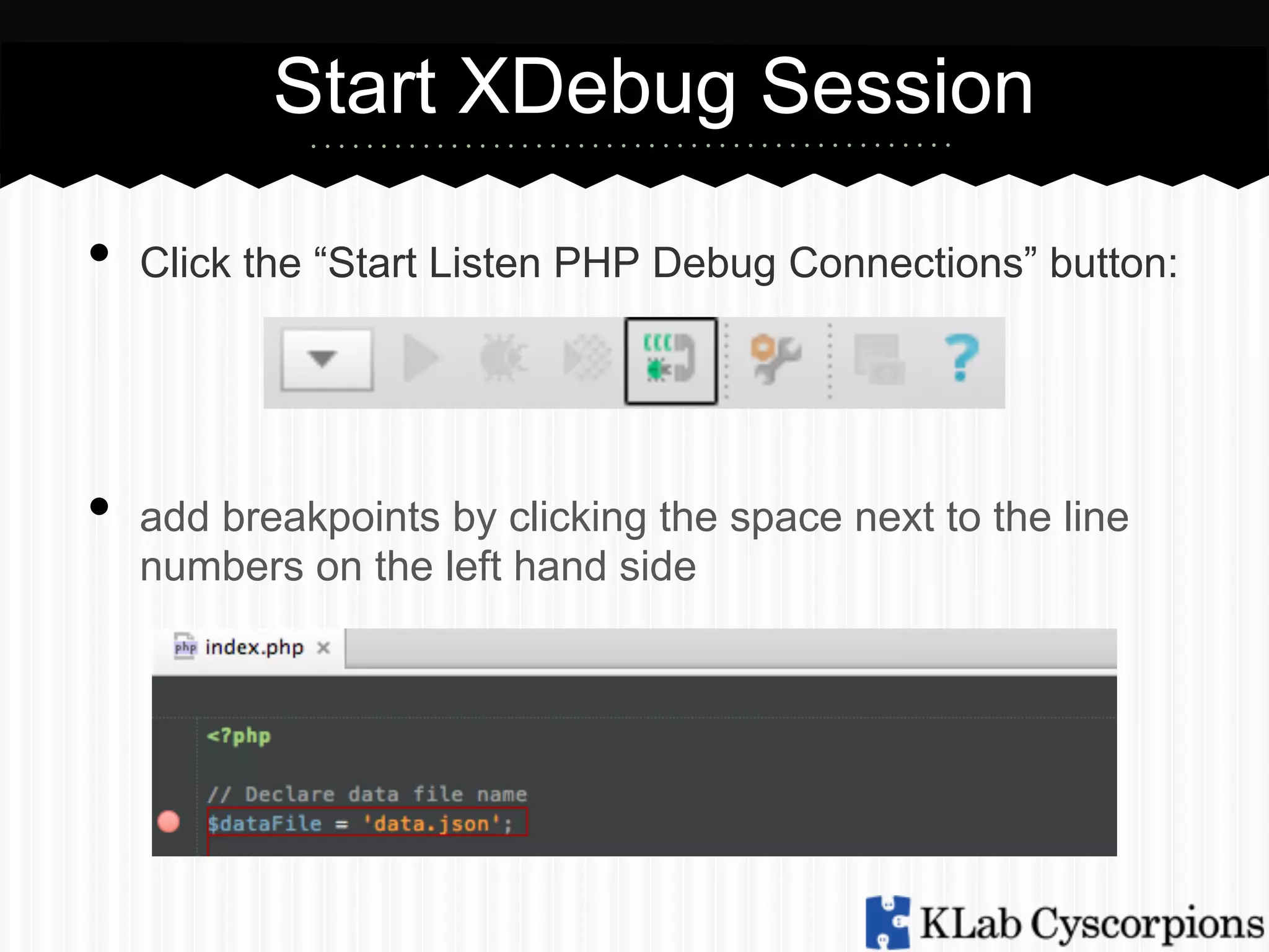 Start XDebug Session
•  Click the “Start Listen PHP Debug Connections” button:
•  add breakpoints by clicking the space next to the line
numbers on the left hand side

 