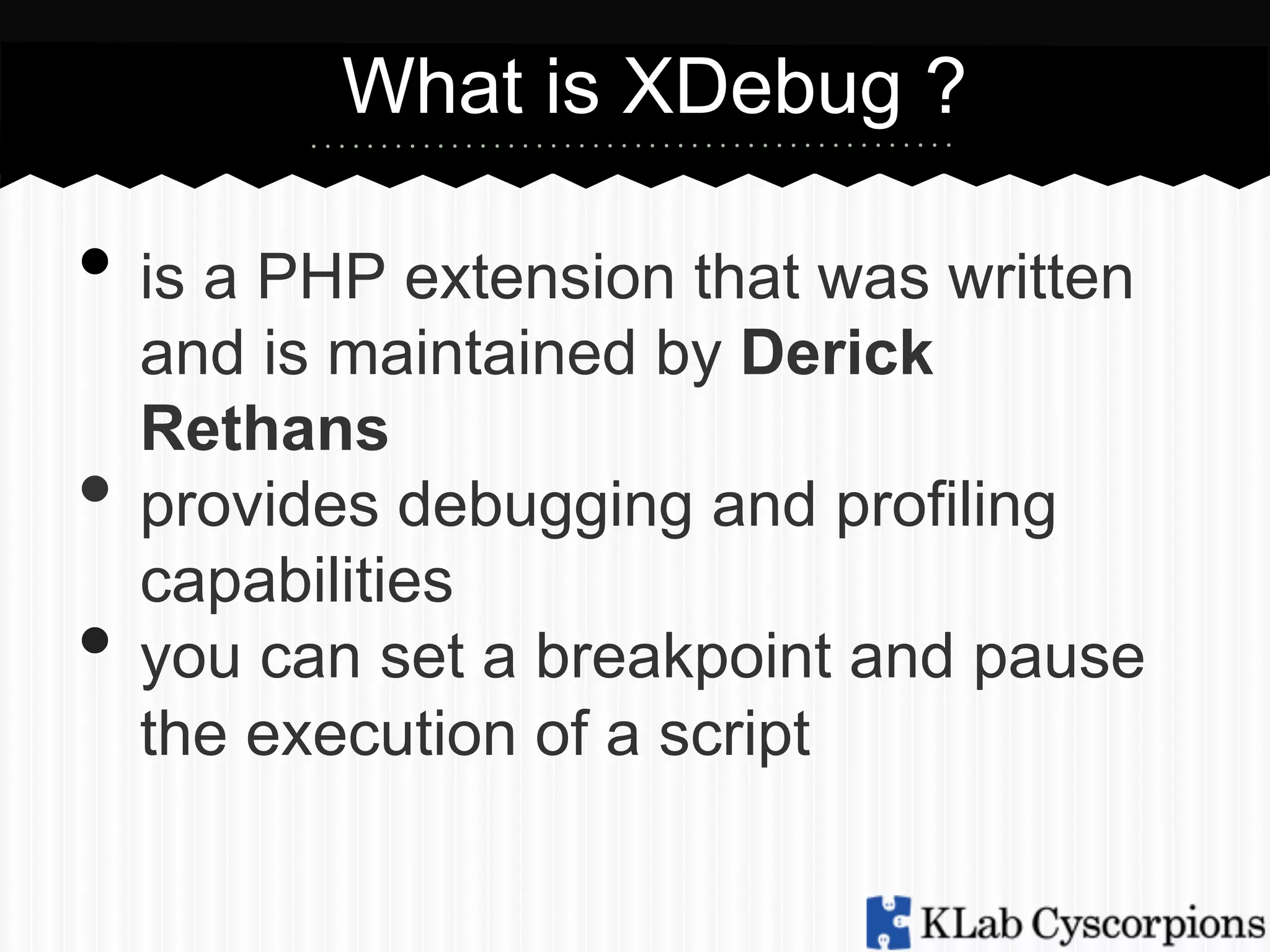 What is XDebug ?

•  is a PHP extension that was written
• 
• 

and is maintained by Derick
Rethans
provides debugging and profiling
capabilities
you can set a breakpoint and pause
the execution of a script

 
