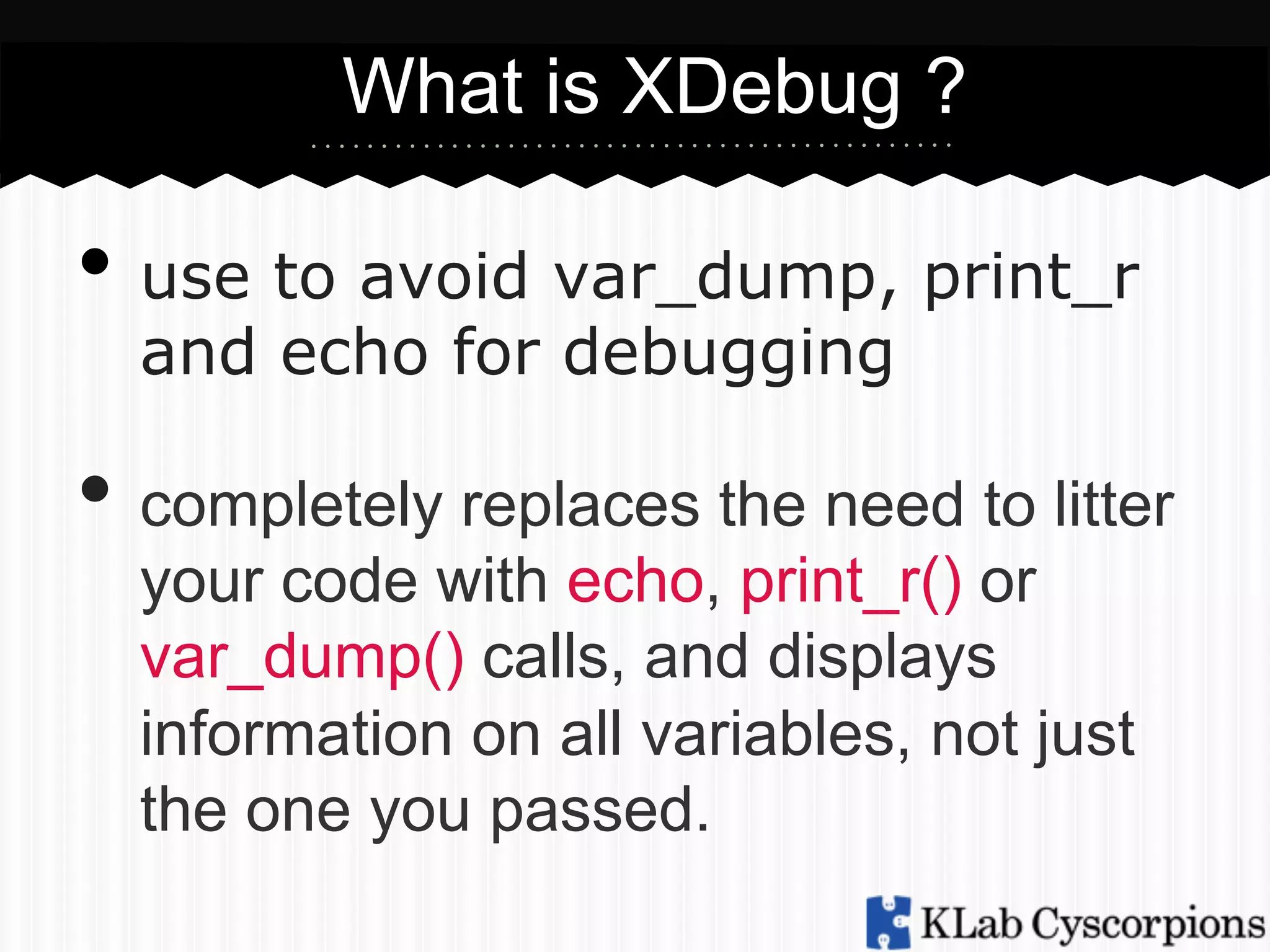 What is XDebug ?

•  use to avoid var_dump, print_r
and echo for debugging

•  completely replaces the need to litter
your code with echo, print_r() or
var_dump() calls, and displays
information on all variables, not just
the one you passed.

 