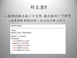 好主意!!把测试独立成一个文件, 每次执行一下即可无需再做 剔除/注释 – 加上/反注释 工作了StackTest.php-------------------------------------------------------------------------------------------<?phprequire_once ‘./Stack.php’;$stack = new Stack;if ($stack) {echo $stack->count();    $stack->push(1111);echo $stack->count();echo $stack->pop();echo $stack->count();}