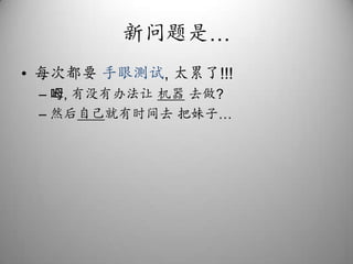 新问题是…每次都要 手眼测试, 太累了!!!呣, 有没有办法让 机器 去做?然后自己就有时间去 把妹子…