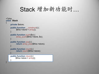 Stack 增加新功能时…<?phpclassStack{private $store;publicfunction__construct() {                  $this->store = array();        }publicfunctionpush($o) {array_push($this->store, $o);        }publicfunctionpop() {returnarray_pop($this->store);        }publicfunctioncount() {returncount($this->store);        }public function clean() {                 $this->store = array();        }}