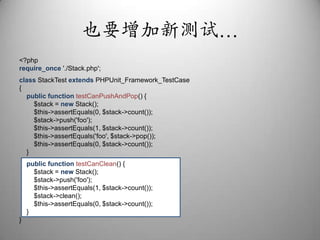 <?phprequire_once'./Stack.php';class StackTestextends PHPUnit_Framework_TestCase{public function testCanPushAndPop() {        $stack = new Stack();        $this->assertEquals(0, $stack->count());        $stack->push('foo');        $this->assertEquals(1, $stack->count());        $this->assertEquals('foo', $stack->pop());        $this->assertEquals(0, $stack->count());    }    public function testCanClean() {        $stack = new Stack();        $stack->push('foo');        $this->assertEquals(1, $stack->count());        $stack->clean();        $this->assertEquals(0, $stack->count());    }}也要增加新测试…