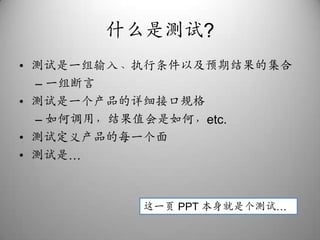 什么是测试?测试是一组输入、执行条件以及预期结果的集合一组断言测试是一个产品的详细接口规格如何调用，结果值会是如何，etc.测试定义产品的每一个面测试是…这一页 PPT 本身就是个测试…
