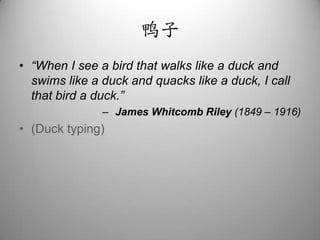 鸭子“When I see a bird that walks like a duck and swims like a duck and quacks like a duck, I call that bird a duck.”James Whitcomb Riley (1849 – 1916)(Duck typing)