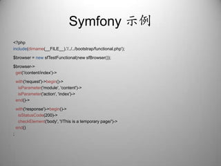 Symfony示例<?phpinclude(dirname(__FILE__).'/../../bootstrap/functional.php');$browser = newsfTestFunctional(new sfBrowser());$browser->get('/content/index')->with('request')->begin()->isParameter('module', 'content')->isParameter('action', 'index')->end()->with('response')->begin()->isStatusCode(200)->checkElement('body', '!/This is a temporary page/')->end();