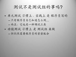 测试不是测试组的事吗?单元测试 习惯上、实践上 是 程序员写的只有程序员自己知道怎么测…而且，它也是一种调试工具功能测试 习惯上 是 测试组 来做但仍然需要程序员的紧密配合