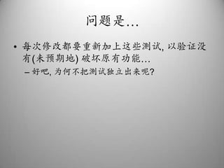 问题是…每次修改都要重新加上这些测试, 以验证没有(未预期地) 破坏原有功能…好吧, 为何不把测试独立出来呢?