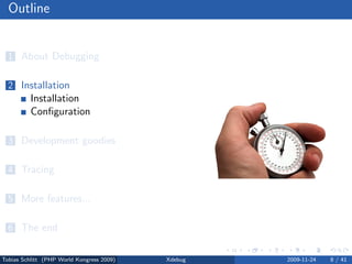 Outline


  1 About Debugging


  2 Installation
          Installation
          Conﬁguration

  3 Development goodies


  4 Tracing


  5 More features...


  6 The end


Tobias Schlitt (PHP World Kongress 2009)   Xdebug   2009-11-24   8 / 41
 