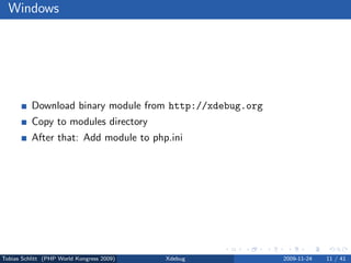 Windows




          Download binary module from http://xdebug.org
          Copy to modules directory
          After that: Add module to php.ini




Tobias Schlitt (PHP World Kongress 2009)   Xdebug         2009-11-24   11 / 41
 