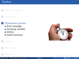 Outline

  1 About Debugging


  2 Installation


  3 Development goodies
          Error messages
          Dumping variables
          Inﬁnity
          Useful functions

  4 Tracing


  5 More features...


  6 The end
Tobias Schlitt (PHP World Kongress 2009)   Xdebug   2009-11-24   15 / 41
 