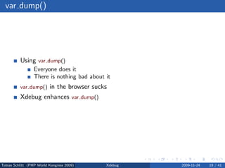var dump()




          Using var dump()
                 Everyone does it
                 There is nothing bad about it
          var dump()      in the browser sucks
          Xdebug enhances var dump()




Tobias Schlitt (PHP World Kongress 2009)     Xdebug   2009-11-24   19 / 41
 