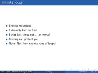 Inﬁnite loops




          Endless recursions
          Extremely hard to ﬁnd
          Script just times out . . . or worse!
          Xdebug can protect you
          Note: Not from endless runs of loops!




Tobias Schlitt (PHP World Kongress 2009)   Xdebug   2009-11-24   20 / 41
 