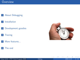 Overview



  1 About Debugging


  2 Installation


  3 Development goodies


  4 Tracing


  5 More features...


  6 The end



Tobias Schlitt (PHP World Kongress 2009)   Xdebug   2009-11-24   3 / 41
 