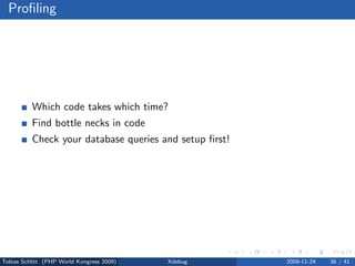 Proﬁling




          Which code takes which time?
          Find bottle necks in code
          Check your database queries and setup ﬁrst!




Tobias Schlitt (PHP World Kongress 2009)   Xdebug       2009-11-24   36 / 41
 