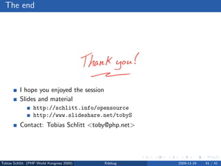 The end




          I hope you enjoyed the session
          Slides and material
                 http://schlitt.info/opensource
                 http://www.slideshare.net/tobyS
          Contact: Tobias Schlitt <toby@php.net>




Tobias Schlitt (PHP World Kongress 2009)   Xdebug   2009-11-24   41 / 41
 