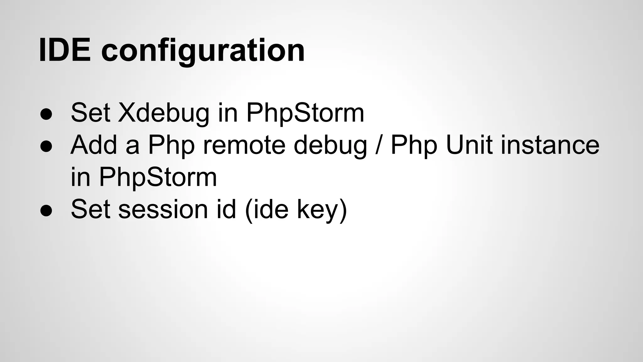 IDE configuration ● Set Xdebug in PhpStorm ● Add a Php remote debug / Php Unit instance in PhpStorm ● Set session id (ide key) 