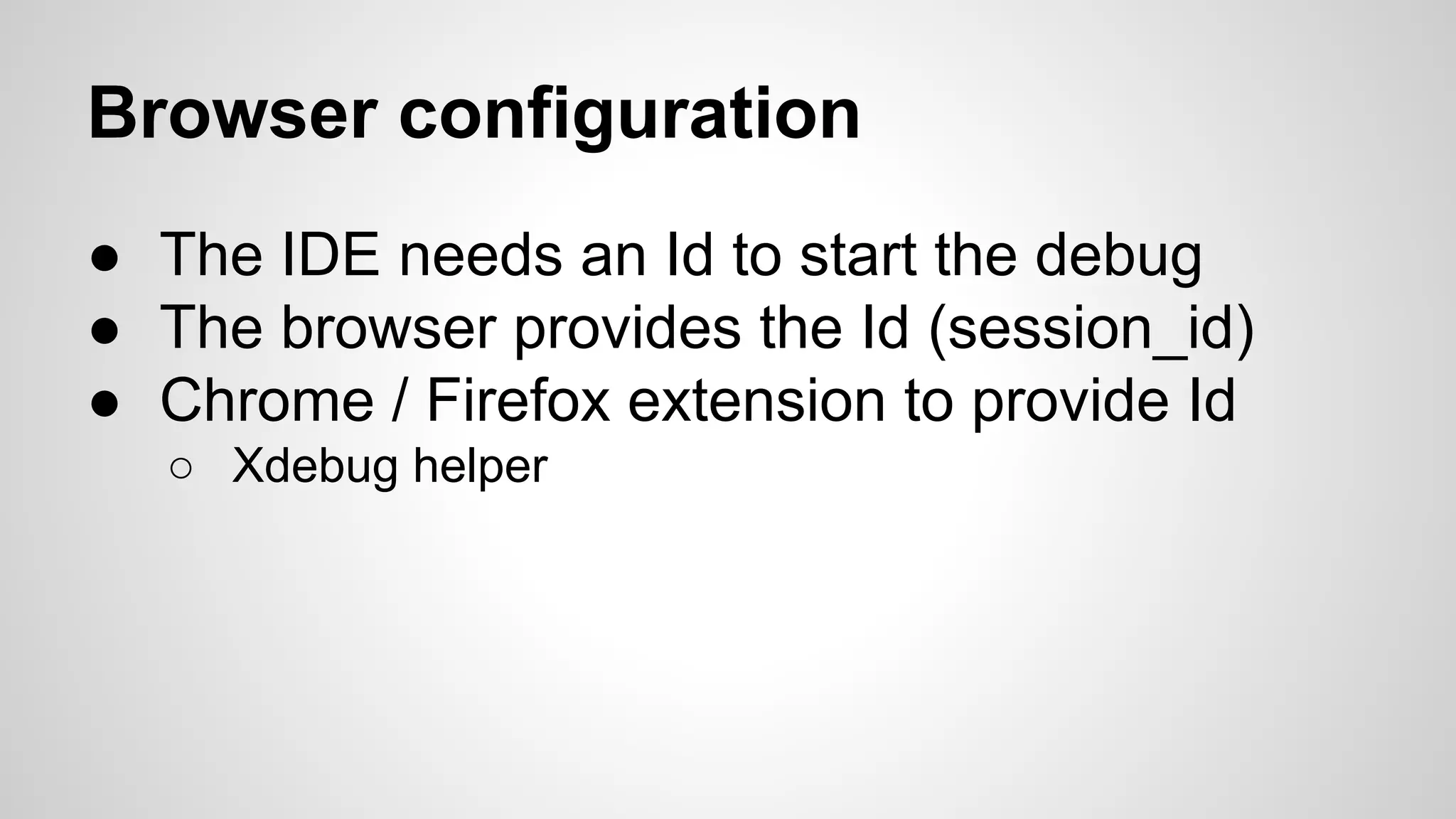 Browser configuration ● The IDE needs an Id to start the debug ● The browser provides the Id (session_id) ● Chrome / Firefox extension to provide Id ○ Xdebug helper 