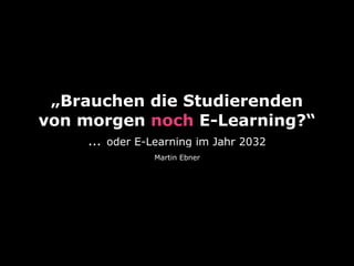 „Brauchen die Studierenden
von morgen noch E-Learning?“
… oder E-Learning im Jahr 2032
Martin Ebner
 