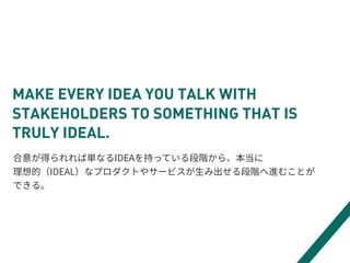MAKE EVERY IDEA YOU TALK WITH
STAKEHOLDERS TO SOMETHING THAT IS
TRULY IDEAL.
 
 
Ç
 