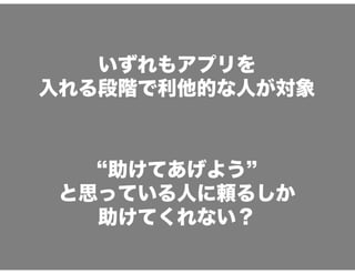 いずれもアプリを
入れる段階で利他的な人が対象
&ldquo;助けてあげよう&rdquo;
と思っている人に頼るしか
助けてくれない？
 