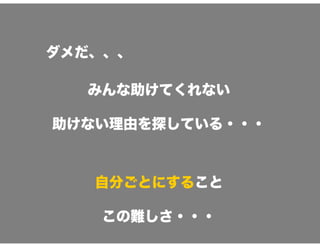 ダメだ、、、
みんな助けてくれない
助けない理由を探している・・・
自分ごとにすること
この難しさ・・・
 