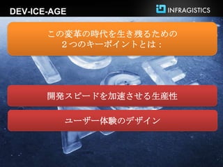 DEV-ICE-AGE

       この変革の時代を生き残るための
        ２つのキーポイントとは：




       開発スピードを加速させる生産性

          ユーザー体験のデザイン
 