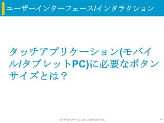ユーザーインターフェース/インタラクション




タッチアプリケーション(モバイ
ル/タブレットPC)に必要なボタン
サイズとは？



       2nd FACTORY CO.,Ltd. CONFIDENTIAL   28
 