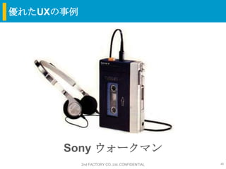 優れたUXの事例




      Sony ウォークマン
           2nd FACTORY CO.,Ltd. CONFIDENTIAL   40
 