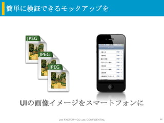 簡単に検証できるモックアップを




 UIの画像イメージをスマートフォンに

       2nd FACTORY CO.,Ltd. CONFIDENTIAL   44
 