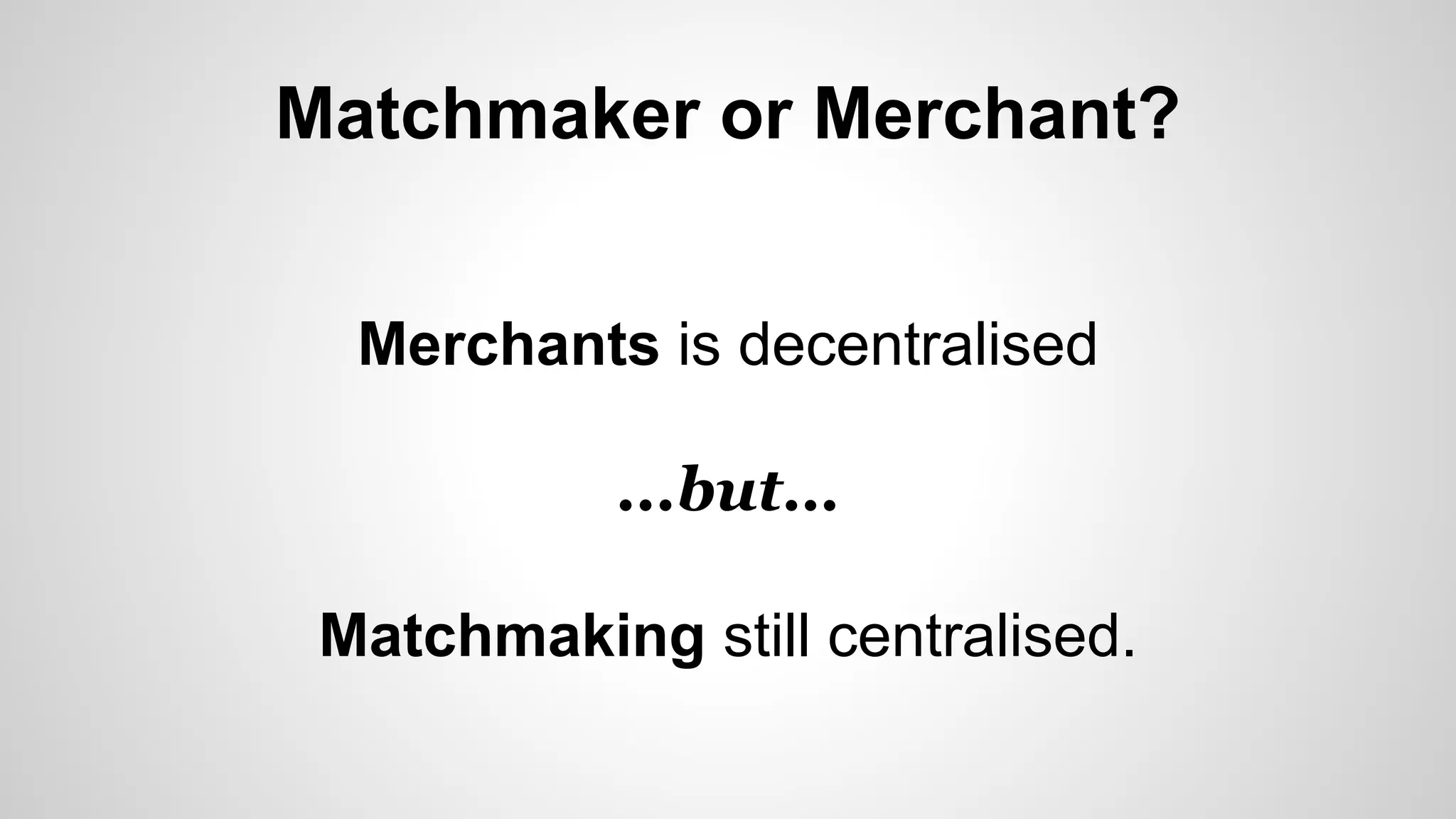 Matchmaker or Merchant?
Merchants is decentralised
...but…
Matchmaking still centralised.
 