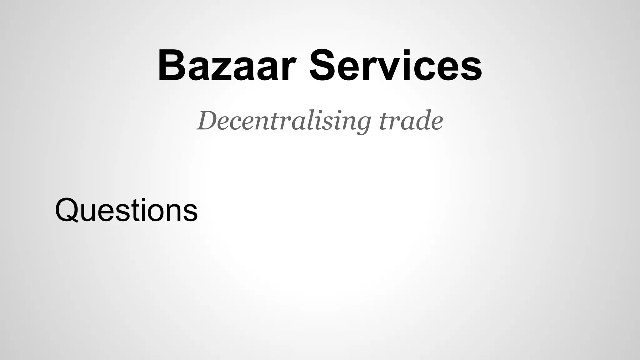 Bazaar Services
Decentralising trade
Questions
 