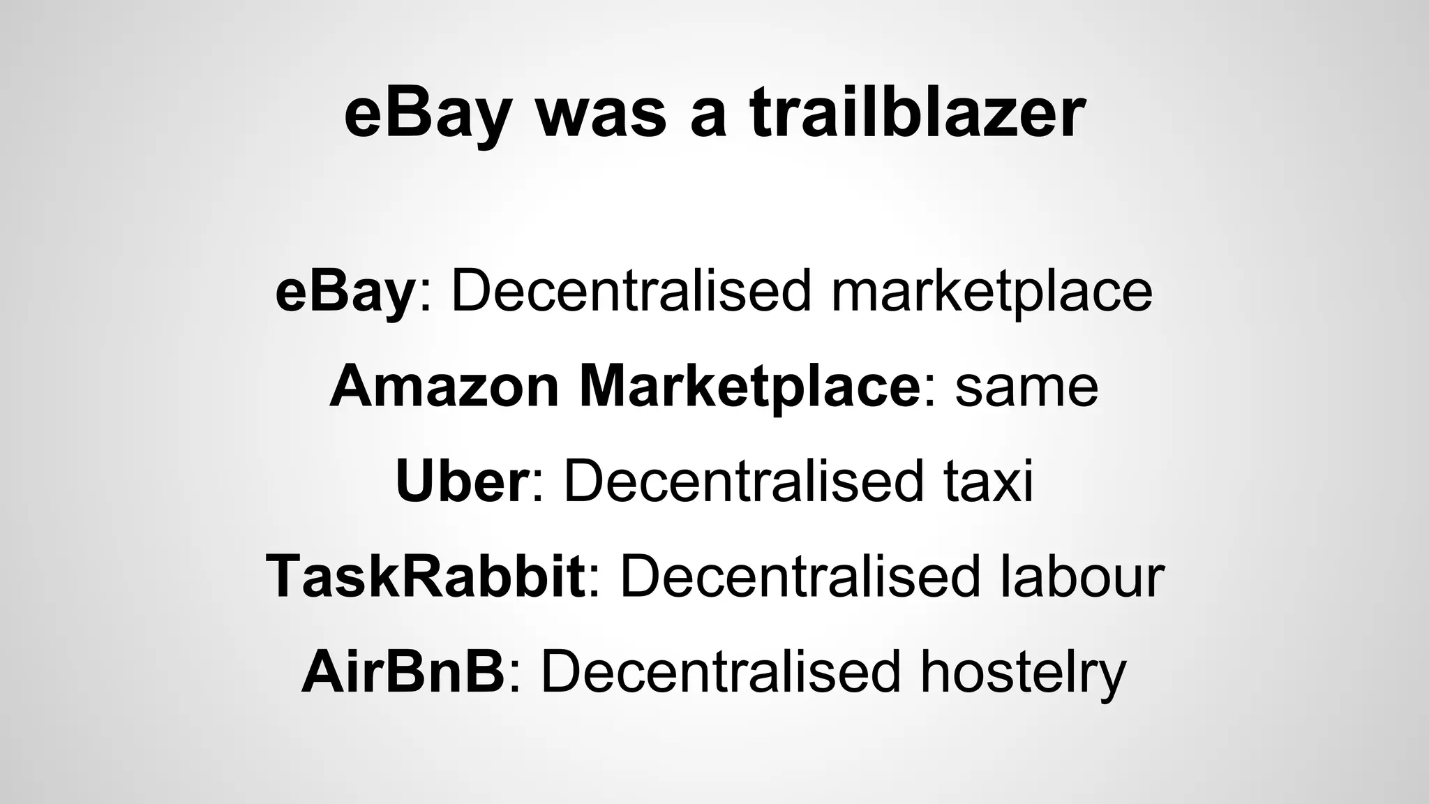 eBay was a trailblazer
eBay: Decentralised marketplace
Amazon Marketplace: same
Uber: Decentralised taxi
TaskRabbit: Decentralised labour
AirBnB: Decentralised hostelry
 