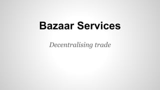 Bazaar Services
Decentralising trade
 